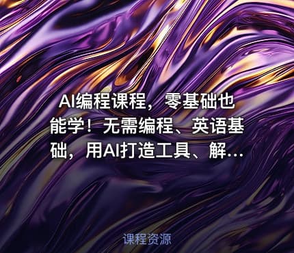 AI编程课程，零基础也能学！无需编程、英语基础，用AI打造工具、解决问题，实操演练全程指导（更新至6月）
