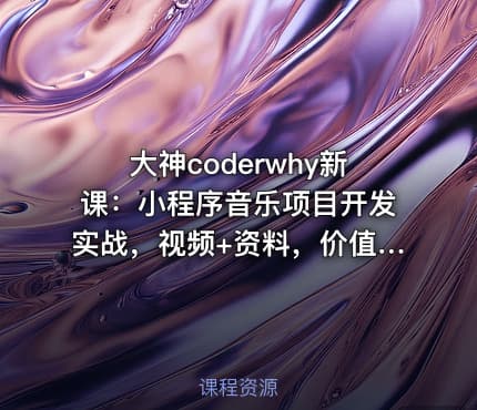 大神coderwhy新课：小程序音乐项目开发实战，视频+资料，价值498