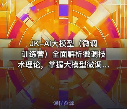 JK-AI大模型（微调训练营）全面解析微调技术理论，掌握大模型微调核心技能课程