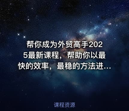 帮你成为外贸高手2025最新课程，帮助你以最快的效率，最稳的方法进行外贸创业
