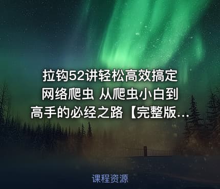 拉钩52讲轻松高效搞定网络爬虫 从爬虫小白到高手的必经之路【完整版】