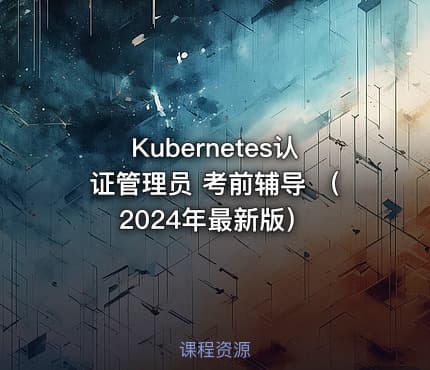 Kubernetes认证管理员 考前辅导 （2024年最新版）
