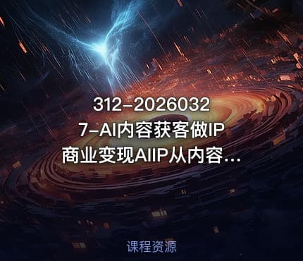 312-20260327-AI内容获客做IP商业变现AIIP从内容流量到一人公司商业化更多资源
