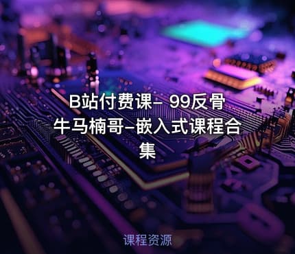 B站付费课- 99反骨牛马楠哥-嵌入式课程合集