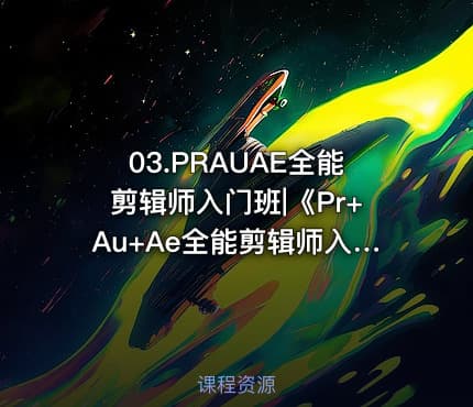 03.PRAUAE全能剪辑师入门班|《Pr+Au+Ae全能剪辑师入门班》随堂作业素材持续更新