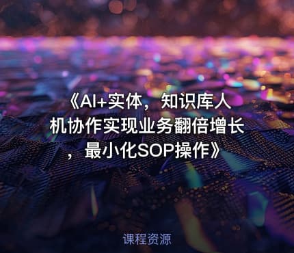《Al+实体，知识库人机协作实现业务翻倍增长，最小化SOP操作》