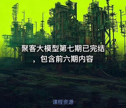 聚客大模型第七期已完结，包含前六期内容