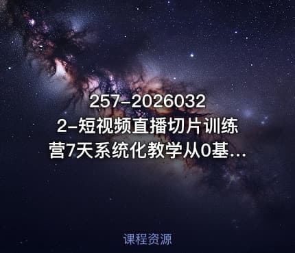 257-20260322-短视频直播切片训练营7天系统化教学从0基础小白到切片熟练更多资源