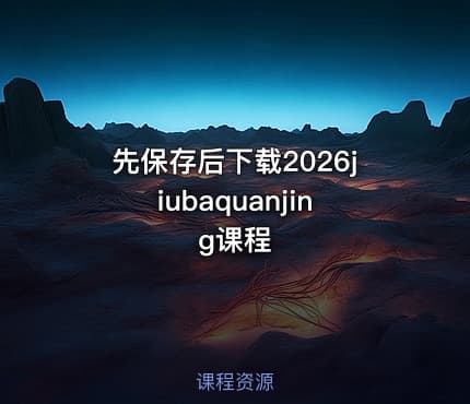 先保存后下载2026jiubaquanjing课程