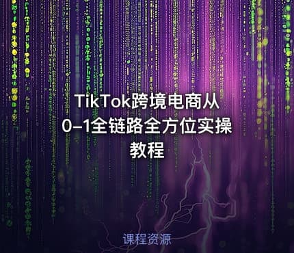 TikTok跨境电商从0-1全链路全方位实操教程
