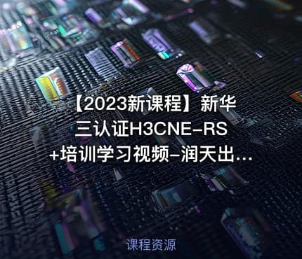 【2023新课程】新华三认证H3CNE-RS+培训学习视频-润天出品