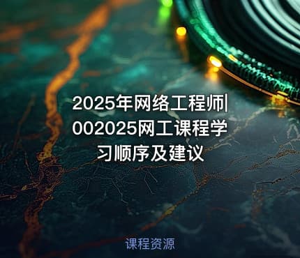2025年网络工程师|002025网工课程学习顺序及建议