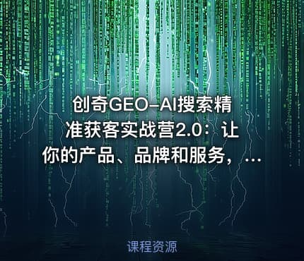 创奇GEO-AI搜索精准获客实战营2.0：让你的产品、品牌和服务，被AI推荐