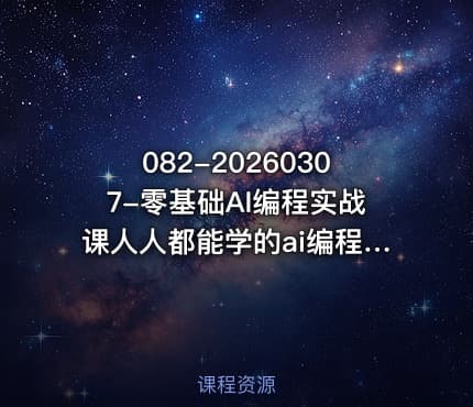 082-20260307-零基础AI编程实战课人人都能学的ai编程入门系统课更多资源