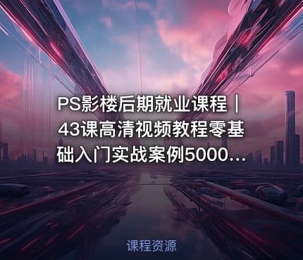 PS影楼后期就业课程｜43课高清视频教程零基础入门实战案例5000元资源包免费下载