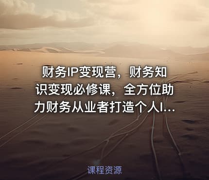财务IP变现营，财务知识变现必修课，全方位助力财务从业者打造个人IP，实现知识变现