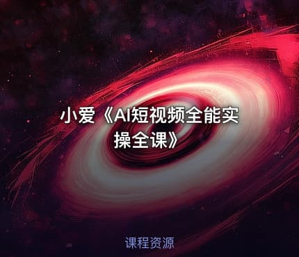小爱《AI短视频全能实操全课》