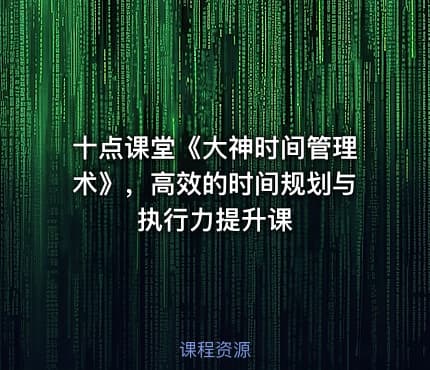 十点课堂《大神时间管理术》，高效的时间规划与执行力提升课