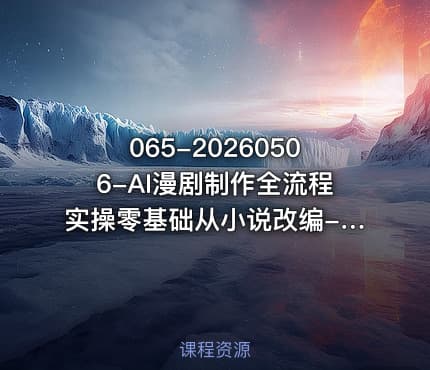 065-20260506-AI漫剧制作全流程实操零基础从小说改编-角色场景-分镜生成-剪辑成片一步到位小白也能独立做漫剧更多资源