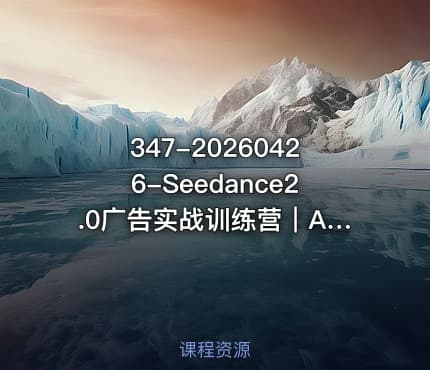347-20260426-Seedance2.0广告实战训练营｜AI数字人带货大片制作零基础复刻爆款变现更多资源