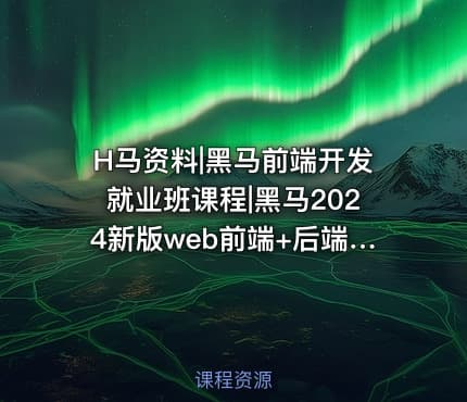 H马资料|黑马前端开发就业班课程|黑马2024新版web前端+后端开发课程视频+资料