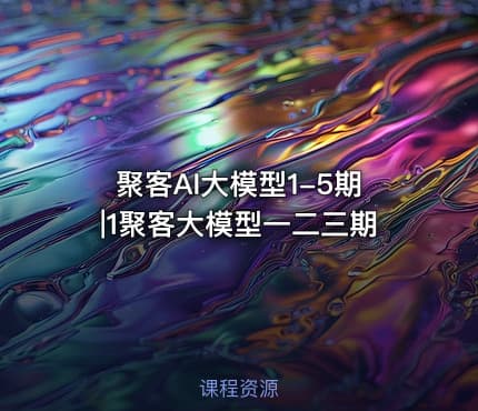聚客AI大模型1-5期|1聚客大模型一二三期
