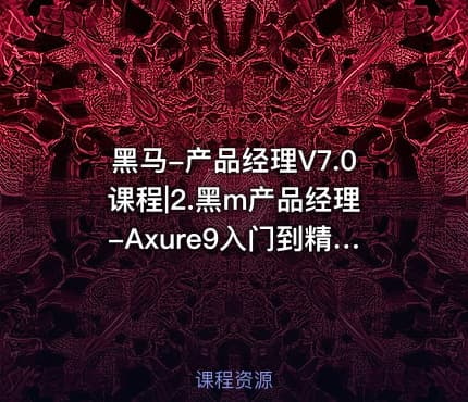 黑马-产品经理V7.0课程|2.黑m产品经理-Axure9入门到精通