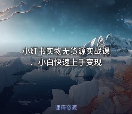 小红书实物无货源实战课，小白快速上手变现