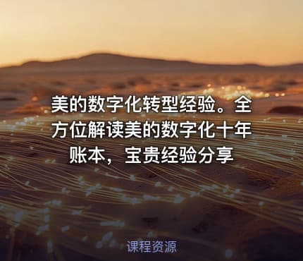 美的数字化转型经验。全方位解读美的数字化十年账本，宝贵经验分享