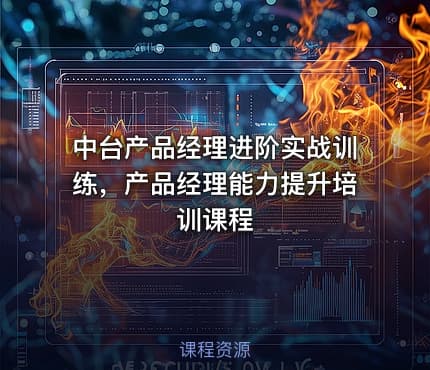 中台产品经理进阶实战训练，产品经理能力提升培训课程
