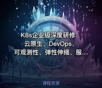 K8s企业级深度研修：云原生、DevOps、可观测性、弹性伸缩、服务网格、异地多活