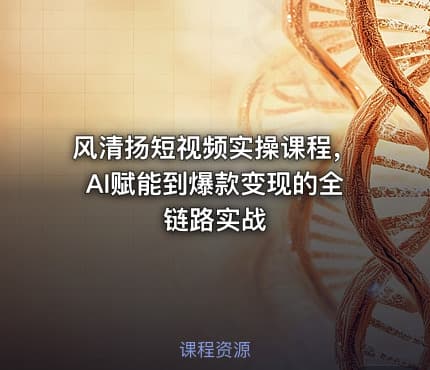 风清扬短视频实操课程，AI赋能到爆款变现的全链路实战