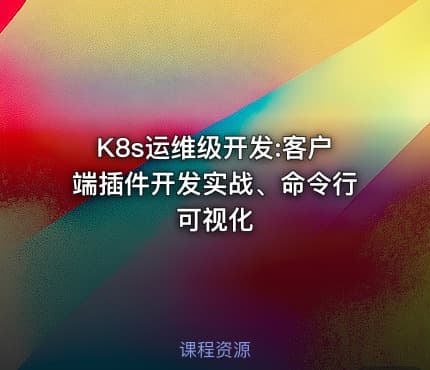 K8s运维级开发:客户端插件开发实战、命令行可视化