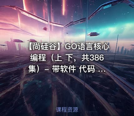 【尚硅谷】GO语言核心编程（上 下，共386集）- 带软件 代码 课件 资料