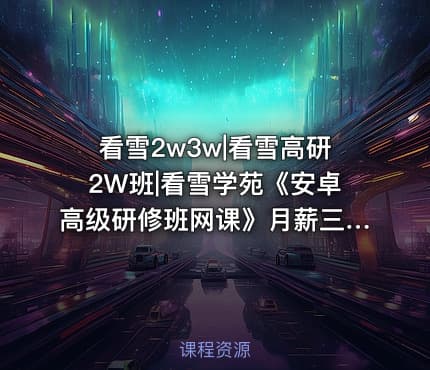 看雪2w3w|看雪高研2W班|看雪学苑《安卓高级研修班网课》月薪三万计划