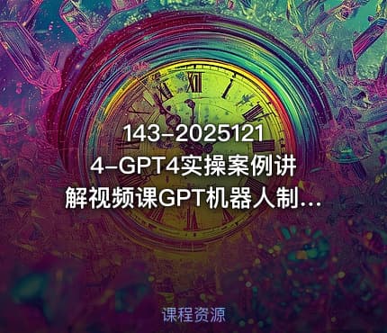 143-20251214-GPT4实操案例讲解视频课GPT机器人制作0基础AI教学更多资源