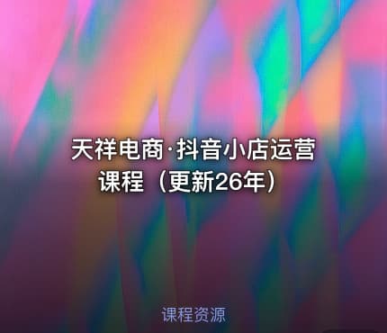 天祥电商·抖音小店运营课程（更新26年）