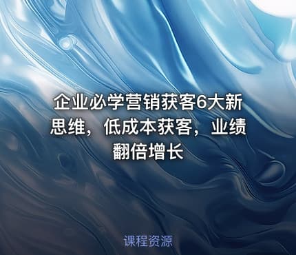 企业必学营销获客6大新思维，低成本获客，业绩翻倍增长