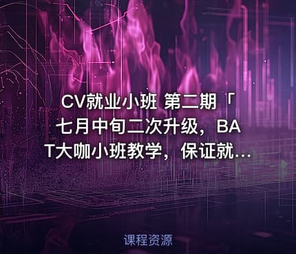 CV就业小班 第二期「七月中旬二次升级，BAT大咖小班教学，保证就业」