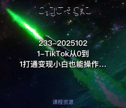 233-20251021-TikTok从0到1打通变现小白也能操作的TK变现实战课程更多资源