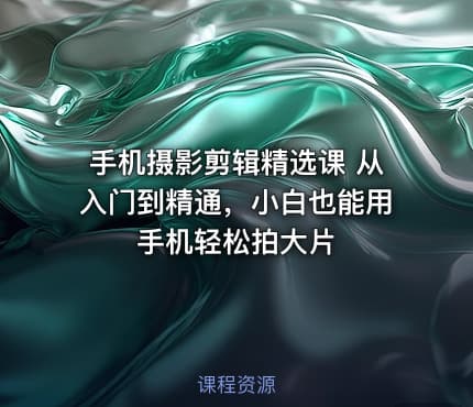 手机摄影剪辑精选课 从入门到精通，小白也能用手机轻松拍大片