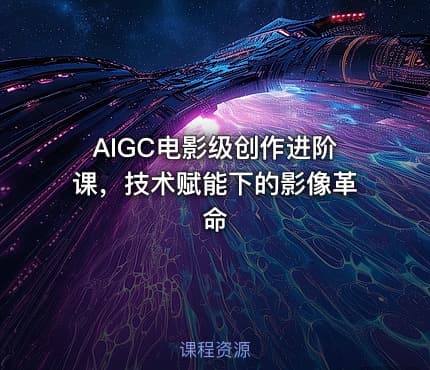 AIGC电影级创作进阶课，技术赋能下的影像革命