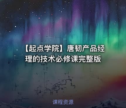 【起点学院】唐韧产品经理的技术必修课完整版
