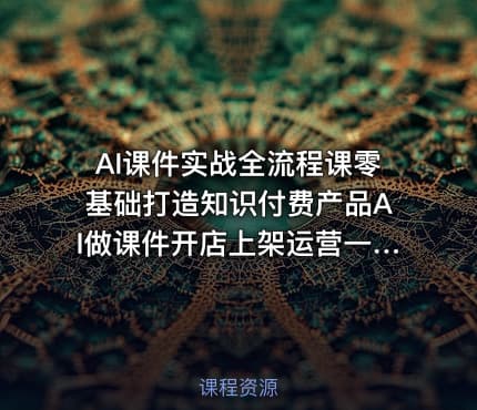 AI课件实战全流程课零基础打造知识付费产品AI做课件开店上架运营一步到位