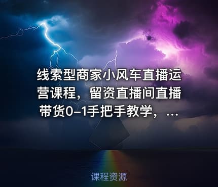 线索型商家小风车直播运营课程，留资直播间直播带货0-1手把手教学，操盘手助力从0-1轻松做