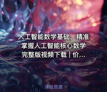 人工智能数学基础，精准掌握人工智能核心数学 完整版视频下载 | 价值2200元