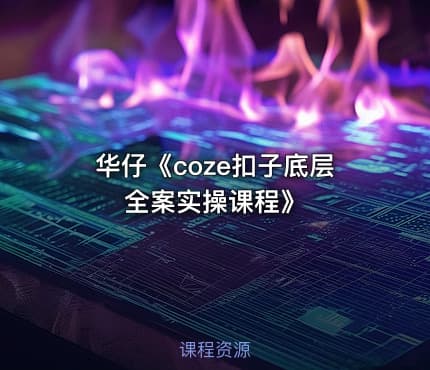 华仔《coze扣子底层全案实操课程》