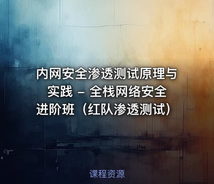 内网安全渗透测试原理与实践 - 全栈网络安全进阶班（红队渗透测试）