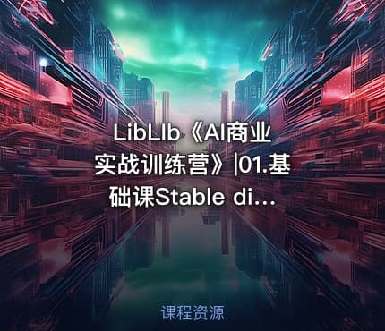 LibLIb《AI商业实战训练营》|01.基础课Stable diffusion 有手就会01-04