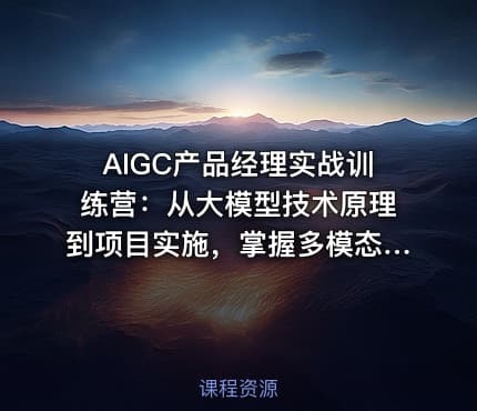 AIGC产品经理实战训练营：从大模型技术原理到项目实施，掌握多模态产品设计全流程